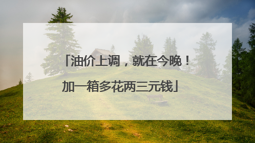 油价上调，就在今晚！加一箱多花两三元钱