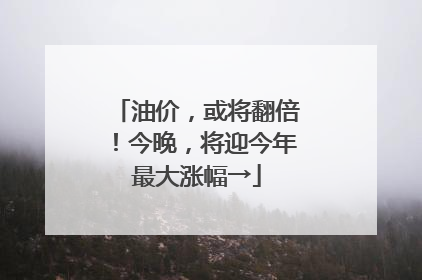 油价，或将翻倍！今晚，将迎今年最大涨幅→