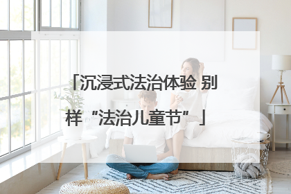 沉浸式法治体验 别样“法治儿童节”