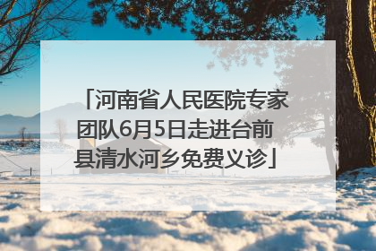 河南省人民医院专家团队6月5日走进台前县清水河乡免费义诊