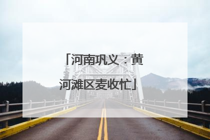 河南巩义：黄河滩区麦收忙