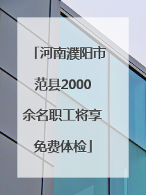 河南濮阳市范县2000余名职工将享免费体检