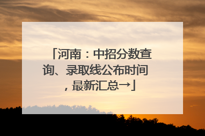 河南：中招分数查询、录取线公布时间，最新汇总→