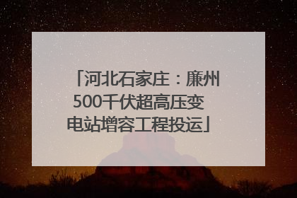 河北石家庄：廉州500千伏超高压变电站增容工程投运