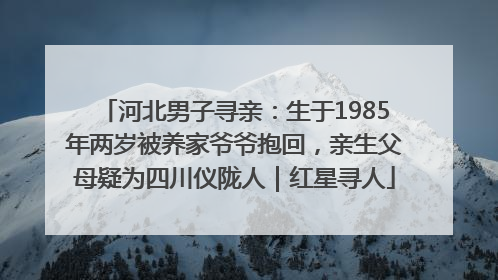 河北男子寻亲：生于1985年两岁被养家爷爷抱回，亲生父母疑为四川仪陇人｜红星寻人