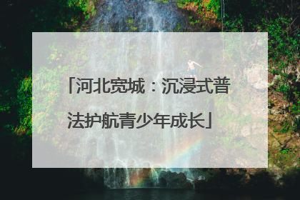 河北宽城：沉浸式普法护航青少年成长