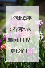 河北阜平：石漕沟水库枢纽工程建设忙