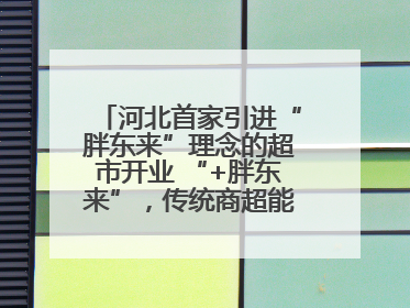 河北首家引进“胖东来”理念的超市开业 “+胖东来”，传统商超能否成功突围？