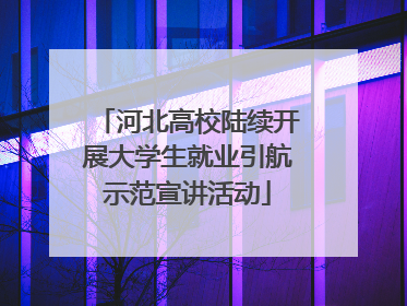 河北高校陆续开展大学生就业引航示范宣讲活动