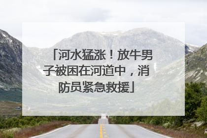 河水猛涨！放牛男子被困在河道中，消防员紧急救援