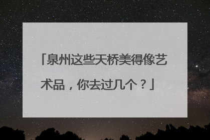 泉州这些天桥美得像艺术品，你去过几个？