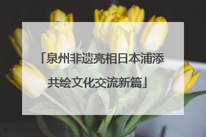 泉州非遗亮相日本浦添 共绘文化交流新篇
