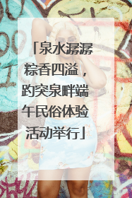 泉水潺潺粽香四溢，趵突泉畔端午民俗体验活动举行
