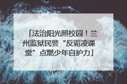 法治阳光照校园！兰州监狱民警“反霸凌课堂”点燃少年自护力