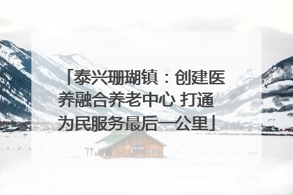 泰兴珊瑚镇：创建医养融合养老中心 打通为民服务最后一公里