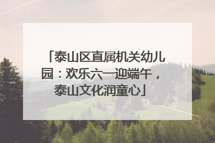 泰山区直属机关幼儿园：欢乐六一迎端午，泰山文化润童心