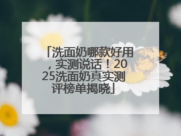洗面奶哪款好用，实测说话！2025洗面奶真实测评榜单揭晓