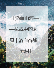 浴血山河——抗战中的太原｜浴血奋战三元村