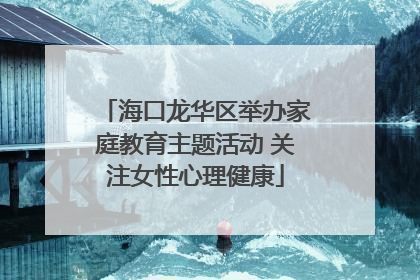 海口龙华区举办家庭教育主题活动 关注女性心理健康