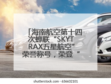 海南航空第十四次蝉联“SKYTRAX五星航空”荣誉称号，荣登“SKYTRAX全球最佳航空公司TOP10”榜单