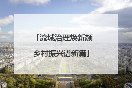 流域治理焕新颜 乡村振兴谱新篇