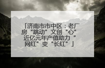 济南市市中区：老厂房“跳动”文创“心” 近亿元年产值助力“网红”变“长红”