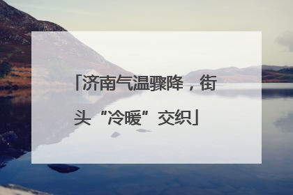 济南气温骤降，街头“冷暖”交织