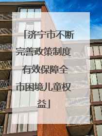济宁市不断完善政策制度 有效保障全市困境儿童权益