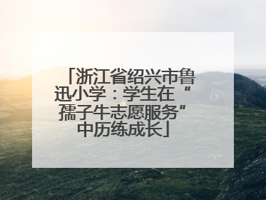 浙江省绍兴市鲁迅小学：学生在“孺子牛志愿服务”中历练成长
