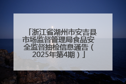 浙江省湖州市安吉县市场监督管理局食品安全监督抽检信息通告（2025年第4期）
