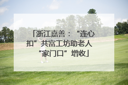 浙江嘉善：“连心扣”共富工坊助老人“家门口”增收