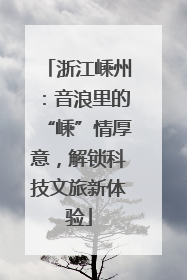 浙江嵊州：音浪里的“嵊”情厚意，解锁科技文旅新体验