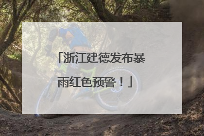 浙江建德发布暴雨红色预警！