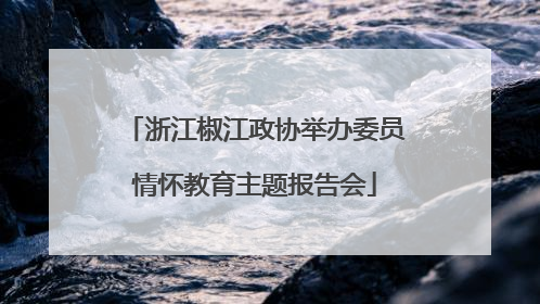 浙江椒江政协举办委员情怀教育主题报告会