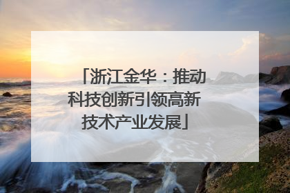 浙江金华：推动科技创新引领高新技术产业发展