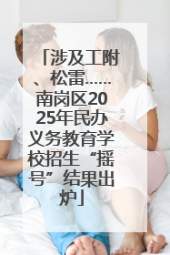 涉及工附、松雷……南岗区2025年民办义务教育学校招生“摇号”结果出炉
