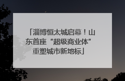 淄博恒太城启幕！山东首座“超级商业体”重塑城市新地标