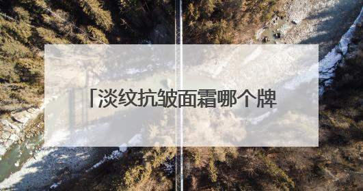 淡纹抗皱面霜哪个牌子好？十大抗皱产品推荐：抗皱效果一览