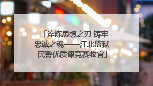 淬炼思想之刃 铸牢忠诚之魂——江北监狱民警优质课竞赛收官