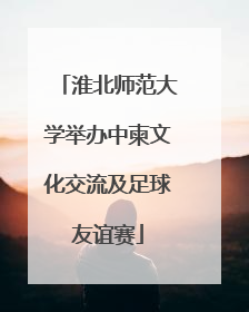 淮北师范大学举办中柬文化交流及足球友谊赛