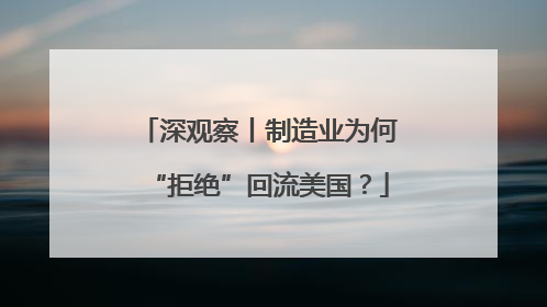 深观察丨制造业为何“拒绝”回流美国？