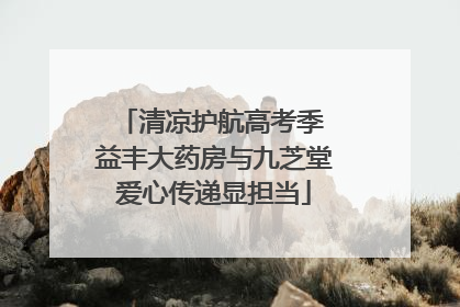清凉护航高考季 益丰大药房与九芝堂爱心传递显担当