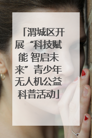 渭城区开展“科技赋能 智启未来”青少年无人机公益科普活动