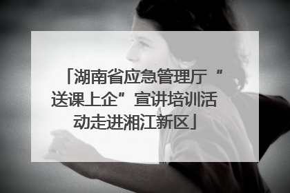 湖南省应急管理厅“送课上企”宣讲培训活动走进湘江新区