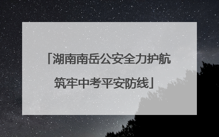 湖南南岳公安全力护航 筑牢中考平安防线