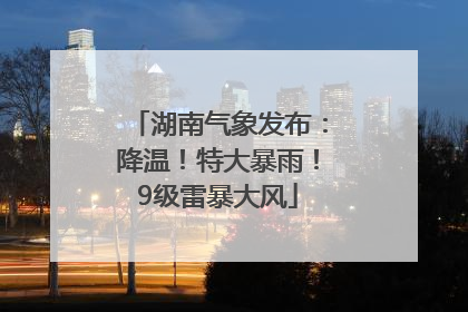 湖南气象发布：降温！特大暴雨！9级雷暴大风