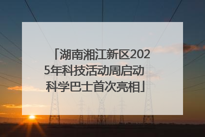 湖南湘江新区2025年科技活动周启动 科学巴士首次亮相