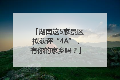 湖南这5家景区拟获评“4A”，有你的家乡吗？