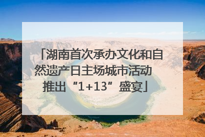 湖南首次承办文化和自然遗产日主场城市活动 推出“1+13”盛宴