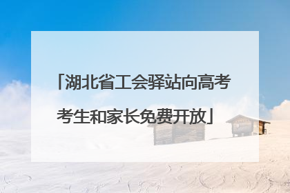 湖北省工会驿站向高考考生和家长免费开放